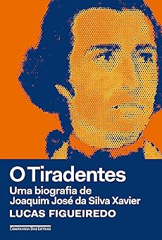 O Tiradentes Uma biografia de Joaquim Jos Lucas Figueiredo